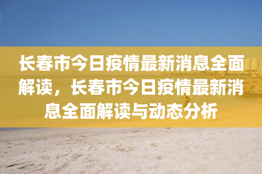 长春市今日疫情最新消息全面解读，长春市今日疫情最新消息全面解读与动态分析