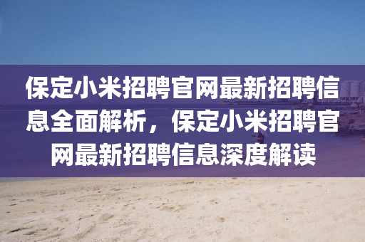 保定小米招聘官网最新招聘信息全面解析，保定小米招聘官网最新招聘信息深度解读