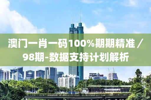 澳门一肖一码100%期期精准／98期-数据支持计划解析