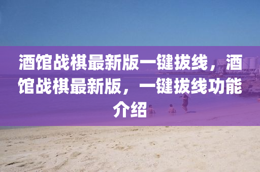 酒馆战棋最新版一键拔线，酒馆战棋最新版，一键拔线功能介绍