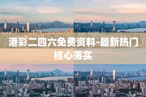 港彩二四六免费资料-最新热门核心落实