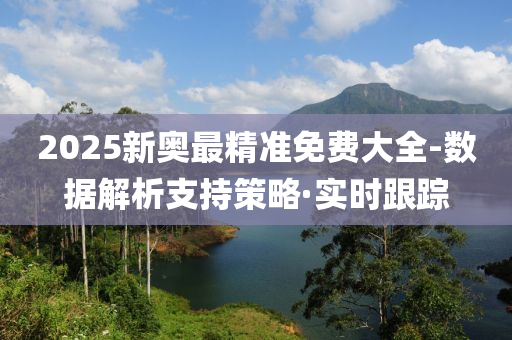 2025新奥最精准免费大全-数据解析支持策略·实时跟踪