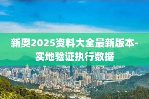 新奥2025资料大全最新版本-实地验证执行数据