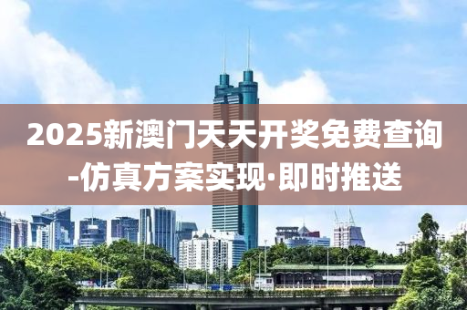 2025新澳门天天开奖免费查询-仿真方案实现·即时推送