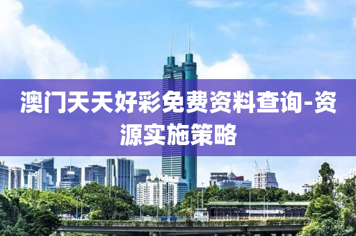 澳门天天好彩免费资料查询-资源实施策略