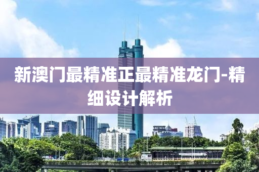 新澳门最精准正最精准龙门-精细设计解析
