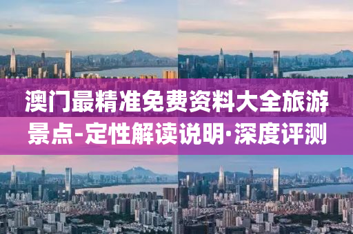 澳门最精准免费资料大全旅游景点-定性解读说明·深度评测