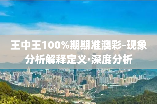 王中王100%期期准澳彩-现象分析解释定义·深度分析
