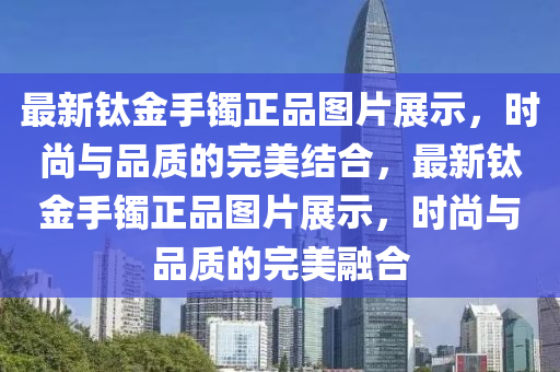 最新钛金手镯正品图片展示，时尚与品质的完美结合，最新钛金手镯正品图片展示，时尚与品质的完美融合