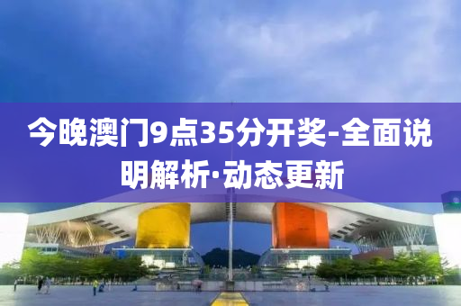 今晚澳门9点35分开奖-全面说明解析·动态更新
