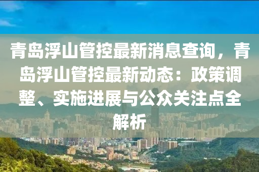 青岛浮山管控最新消息查询，青岛浮山管控最新动态：政策调整、实施进展与公众关注点全解析