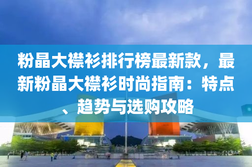 粉晶大襟衫排行榜最新款，最新粉晶大襟衫时尚指南：特点、趋势与选购攻略