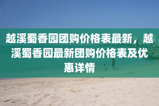 越溪蜀香园团购价格表最新，越溪蜀香园最新团购价格表及优惠详情