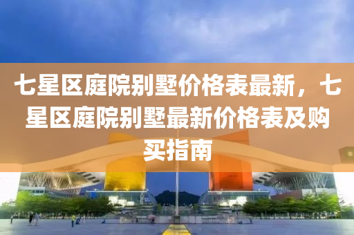 七星区庭院别墅价格表最新，七星区庭院别墅最新价格表及购买指南