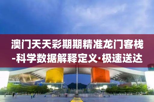 澳门天天彩期期精准龙门客栈-科学数据解释定义·极速送达