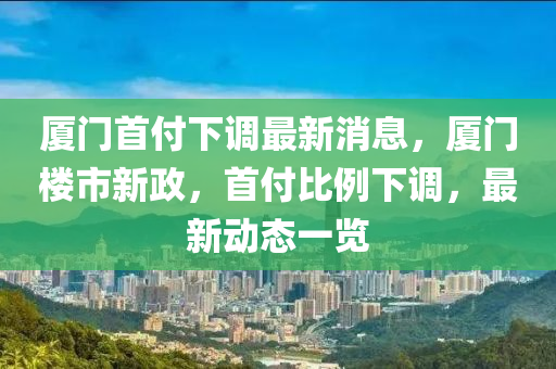 厦门首付下调最新消息，厦门楼市新政，首付比例下调，最新动态一览