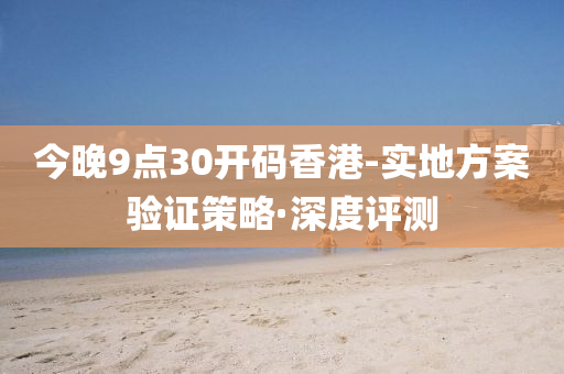 今晚9点30开码香港-实地方案验证策略·深度评测