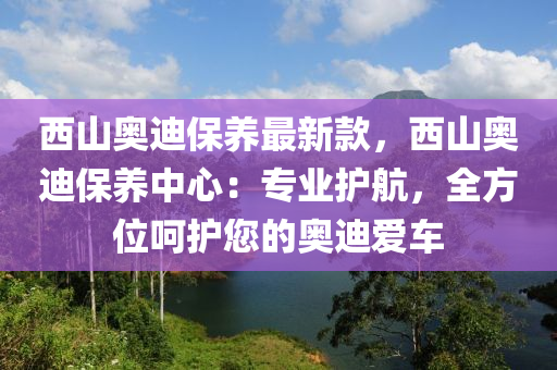 西山奥迪保养最新款，西山奥迪保养中心：专业护航，全方位呵护您的奥迪爱车