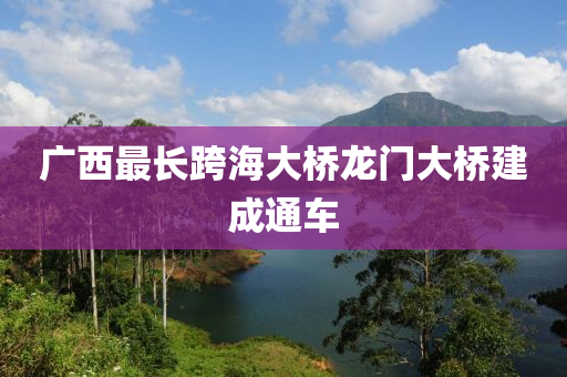 广西最长跨海大桥龙门大桥建成通车