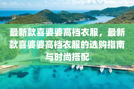 最新款喜婆婆高档衣服，最新款喜婆婆高档衣服的选购指南与时尚搭配