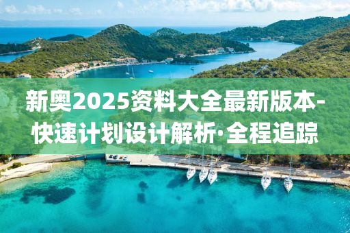 新奥2025资料大全最新版本-快速计划设计解析·全程追踪