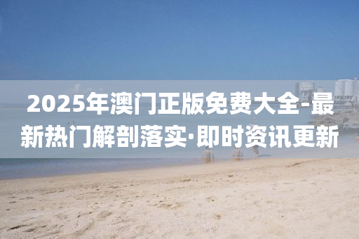 2025年澳门正版免费大全-最新热门解剖落实·即时资讯更新