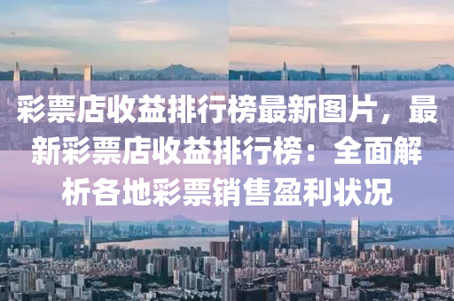 彩票店收益排行榜最新图片，最新彩票店收益排行榜：全面解析各地彩票销售盈利状况