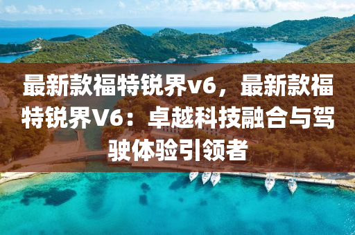 最新款福特锐界v6，最新款福特锐界V6：卓越科技融合与驾驶体验引领者