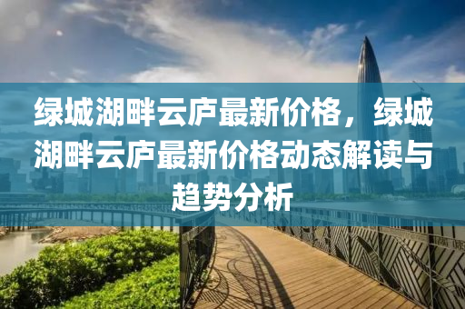 绿城湖畔云庐最新价格，绿城湖畔云庐最新价格动态解读与趋势分析