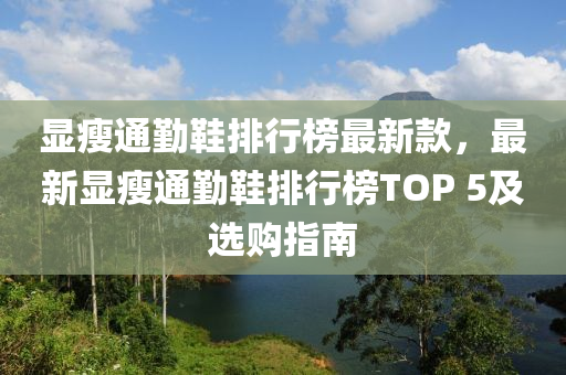 显瘦通勤鞋排行榜最新款，最新显瘦通勤鞋排行榜TOP 5及选购指南