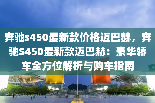 奔驰s450最新款价格迈巴赫，奔驰S450最新款迈巴赫：豪华轿车全方位解析与购车指南