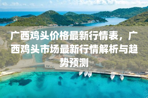 广西鸡头价格最新行情表，广西鸡头市场最新行情解析与趋势预测