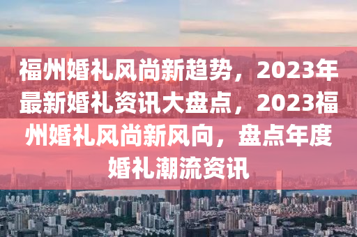福州婚礼风尚新趋势，2023年最新婚礼资讯大盘点，2023福州婚礼风尚新风向，盘点年度婚礼潮流资讯