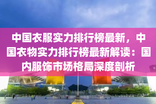 中国衣服实力排行榜最新，中国衣物实力排行榜最新解读：国内服饰市场格局深度剖析