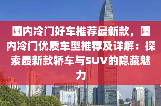 国内冷门好车推荐最新款，国内冷门优质车型推荐及详解：探索最新款轿车与SUV的隐藏魅力
