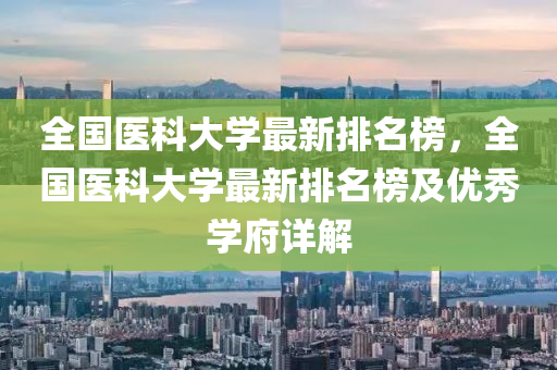 全国医科大学最新排名榜，全国医科大学最新排名榜及优秀学府详解