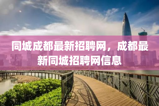 同城成都最新招聘网，成都最新同城招聘网信息