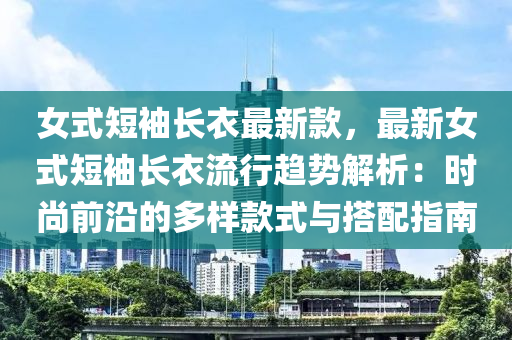 女式短袖长衣最新款，最新女式短袖长衣流行趋势解析：时尚前沿的多样款式与搭配指南
