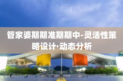 管家婆期期准期期中-灵活性策略设计·动态分析