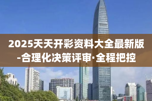 2025天天开彩资料大全最新版-合理化决策评审·全程把控