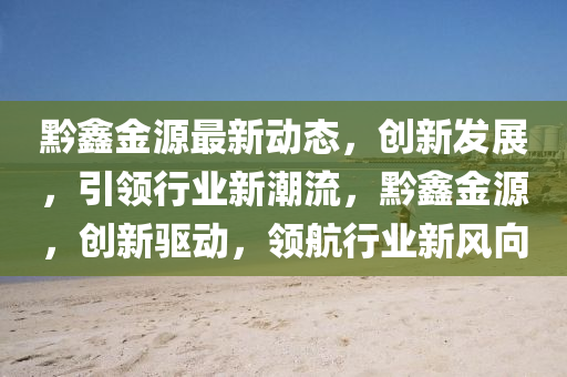 黔鑫金源最新动态，创新发展，引领行业新潮流，黔鑫金源，创新驱动，领航行业新风向