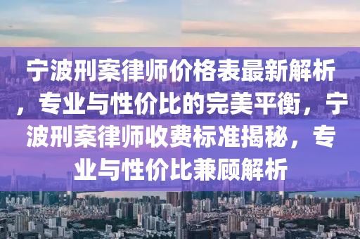 宁波刑案律师价格表最新解析，专业与性价比的完美平衡，宁波刑案律师收费标准揭秘，专业与性价比兼顾解析