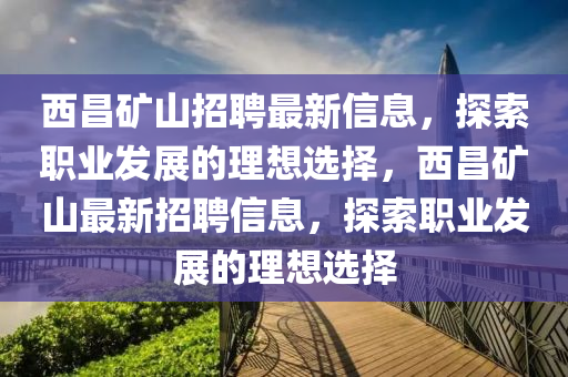 西昌矿山招聘最新信息，探索职业发展的理想选择，西昌矿山最新招聘信息，探索职业发展的理想选择