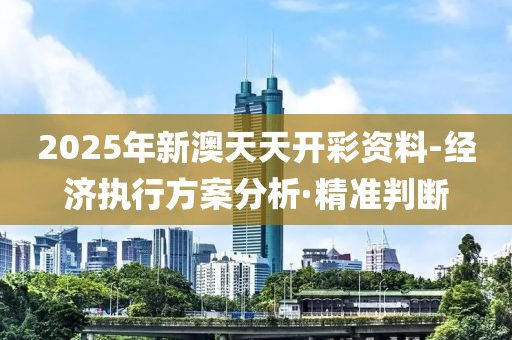 2025年新澳天天开彩资料-经济执行方案分析·精准判断