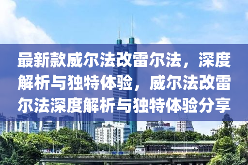 最新款威尔法改雷尔法，深度解析与独特体验，威尔法改雷尔法深度解析与独特体验分享
