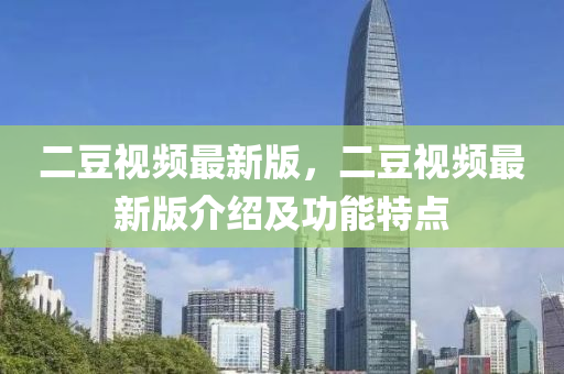 二豆视频最新版，二豆视频最新版介绍及功能特点