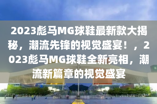 2023彪马MG球鞋最新款大揭秘，潮流先锋的视觉盛宴！，2023彪马MG球鞋全新亮相，潮流新篇章的视觉盛宴