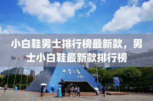 小白鞋男士排行榜最新款，男士小白鞋最新款排行榜