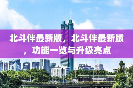 北斗伴最新版，北斗伴最新版，功能一览与升级亮点