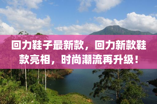 回力鞋子最新款，回力新款鞋款亮相，时尚潮流再升级！